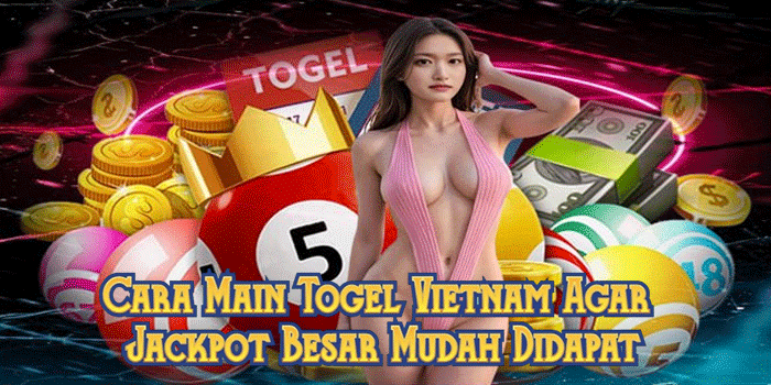 Cara Main Togel Vietnam Agar Jackpot Besar Mudah Didapat
